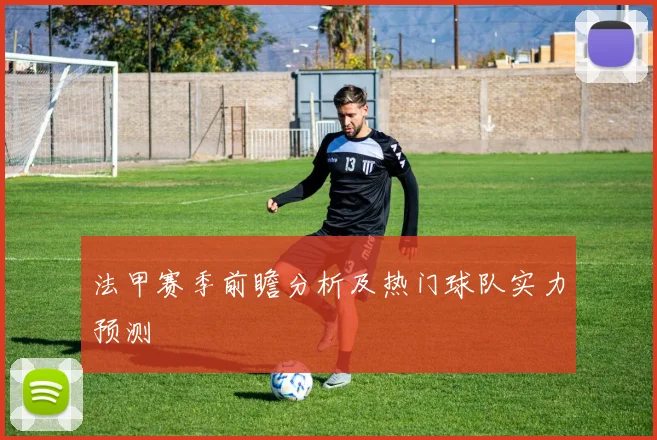 法甲赛季前瞻分析及热门球队实力预测