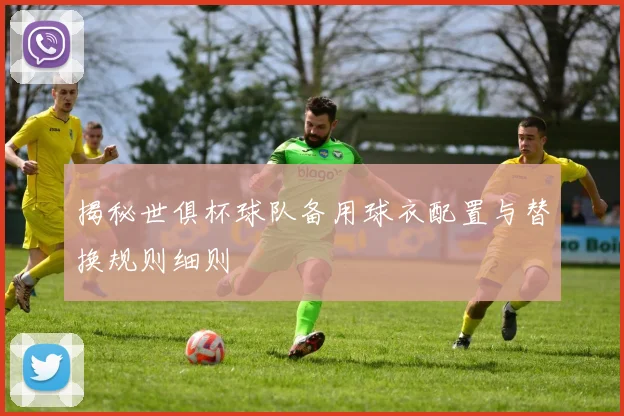 揭秘世俱杯球队备用球衣配置与替换规则细则