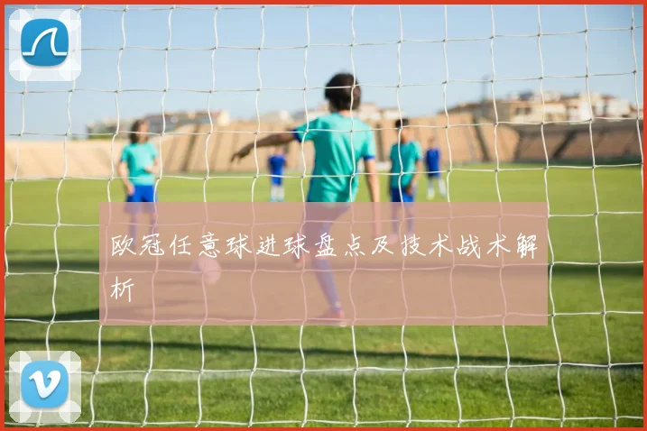 欧冠任意球进球盘点及技术战术解析