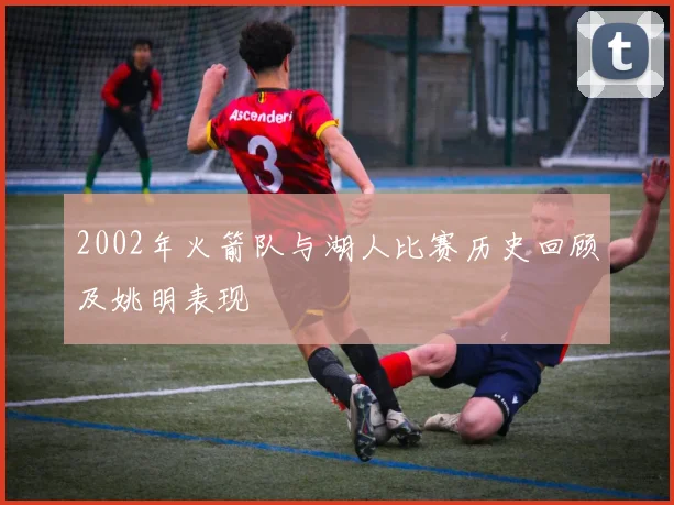 2002年火箭队与湖人比赛历史回顾及姚明表现