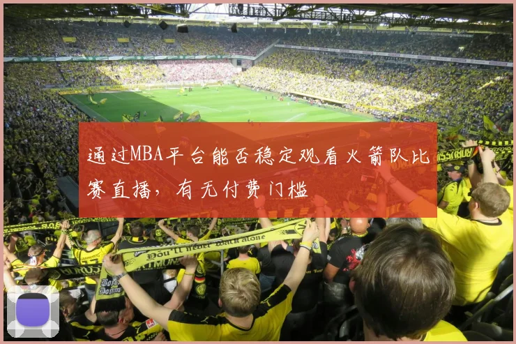 通过MBA平台能否稳定观看火箭队比赛直播，有无付费门槛