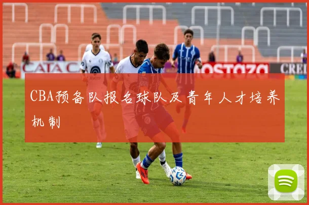 CBA预备队报名球队及青年人才培养机制
