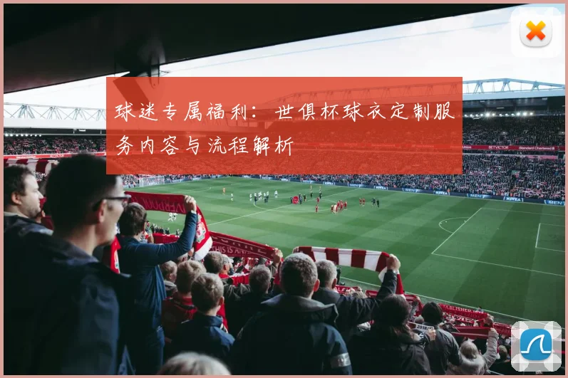 球迷专属福利:世俱杯球衣定制服务内容与流程解析