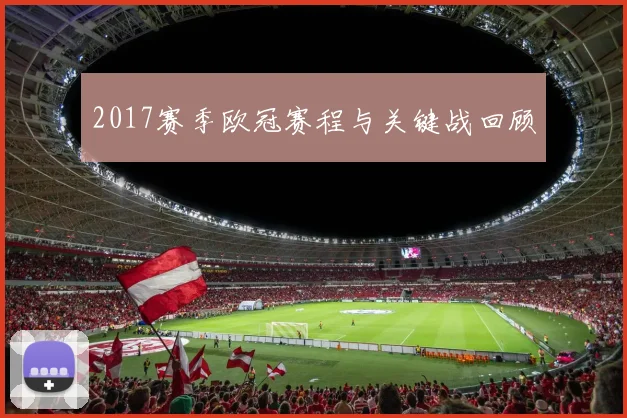 2017赛季欧冠赛程与关键战回顾