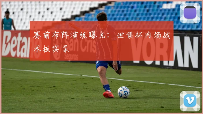 赛前布阵演练曝光：世俱杯内场战术板实录