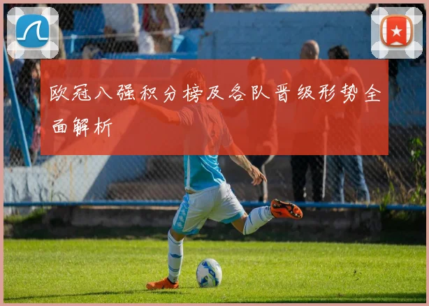 欧冠八强积分榜及各队晋级形势全面解析