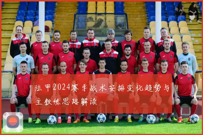 法甲2024赛季战术安排变化趋势与主教练思路解读