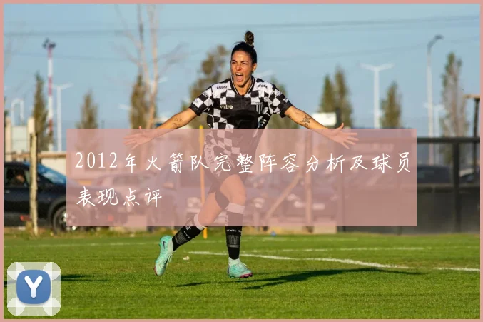 2012年火箭队完整阵容分析及球员表现点评