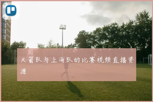 火箭队与上海队的比赛视频直播资源