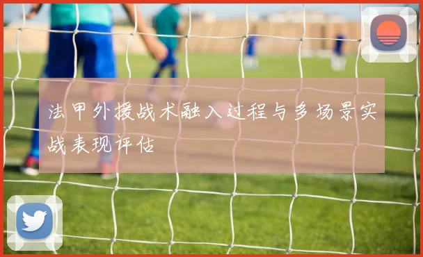 法甲外援战术融入过程与多场景实战表现评估