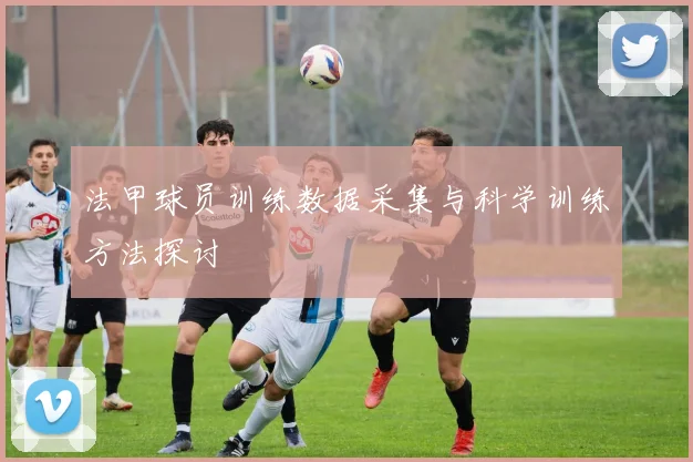 法甲球员训练数据采集与科学训练方法探讨