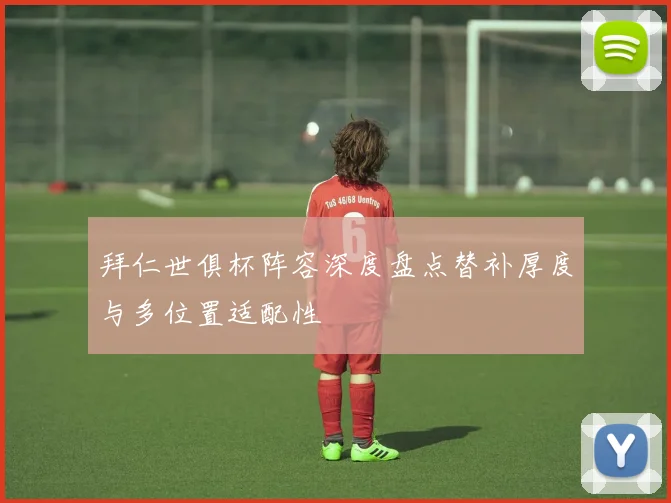 拜仁世俱杯阵容深度盘点替补厚度与多位置适配性